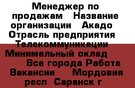 Менеджер по продажам › Название организации ­ Акадо › Отрасль предприятия ­ Телекоммуникации › Минимальный оклад ­ 40 000 - Все города Работа » Вакансии   . Мордовия респ.,Саранск г.